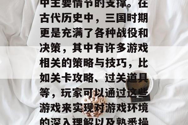 三国时期的历史背景及其战略策略是三国演义中主要情节的支撑。在古代历史中,三国时期更是充满了各种战役和决策,其中有许多游戏相关的策略与技巧,比如关卡攻略、过关道具等,玩家可以通过这些游戏来实现对游戏环境的深入理解以及熟悉操作方法。,三国演义中的战略与策略 三国时期的历史背景及其战略策略是三国演义中主要情节的支撑。在古代历史中,三国时期更是充满了各种战役和决策,其中有许多游戏相关的策略与技巧,比如关卡攻略、过关道具等,玩家可以通过这些游戏来实现对游戏环境的深入理解以及熟悉操作方法。,三国演义中的战略与策略