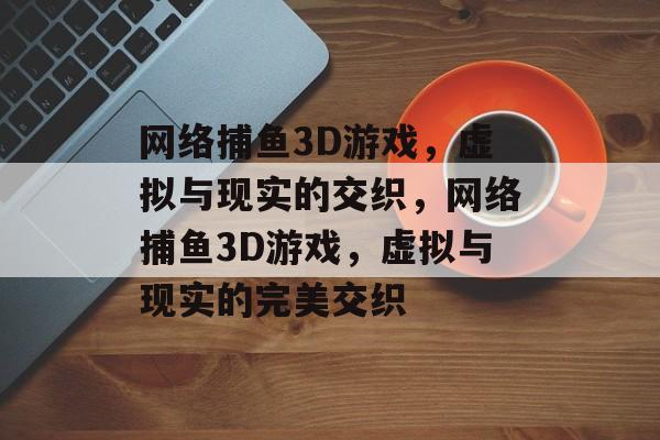 网络捕鱼3D游戏,虚拟与现实的交织,网络捕鱼3D游戏,虚拟与现实的完美交织 网络捕鱼3D游戏,虚拟与现实的交织,网络捕鱼3D游戏,虚拟与现实的完美交织