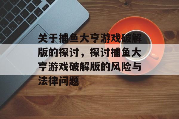 关于捕鱼大亨游戏破解版的探讨，探讨捕鱼大亨游戏破解版的风险与法律问题