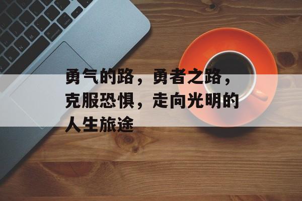 勇气的路,勇者之路,克服恐惧,走向光明的人生旅途 勇气的路,勇者之路,克服恐惧,走向光明的人生旅途