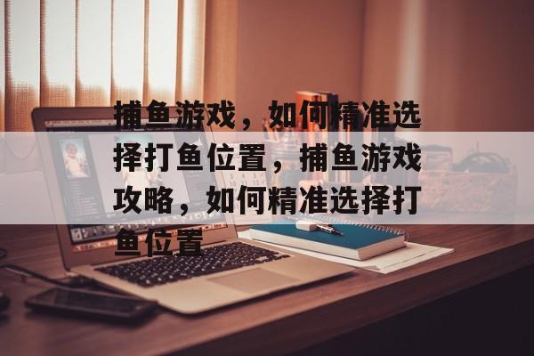 捕鱼游戏,如何精准选择打鱼位置,捕鱼游戏攻略,如何精准选择打鱼位置 捕鱼游戏,如何精准选择打鱼位置,捕鱼游戏攻略,如何精准选择打鱼位置
