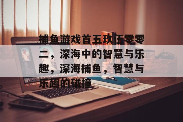 捕鱼游戏首五玖伍零零二,深海中的智慧与乐趣,深海捕鱼,智慧与乐趣的碰撞 捕鱼游戏首五玖伍零零二,深海中的智慧与乐趣,深海捕鱼,智慧与乐趣的碰撞