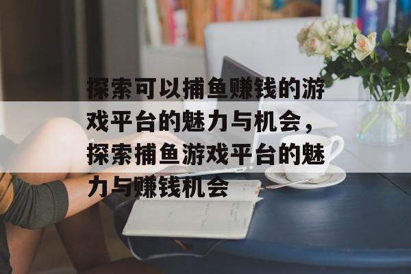 探索可以捕鱼赚钱的游戏平台的魅力与机会,探索捕鱼游戏平台的魅力与赚钱机会 探索可以捕鱼赚钱的游戏平台的魅力与机会,探索捕鱼游戏平台的魅力与赚钱机会