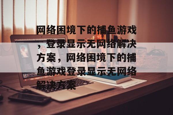 网络困境下的捕鱼游戏，登录显示无网络解决方案，网络困境下的捕鱼游戏登录显示无网络解决方案