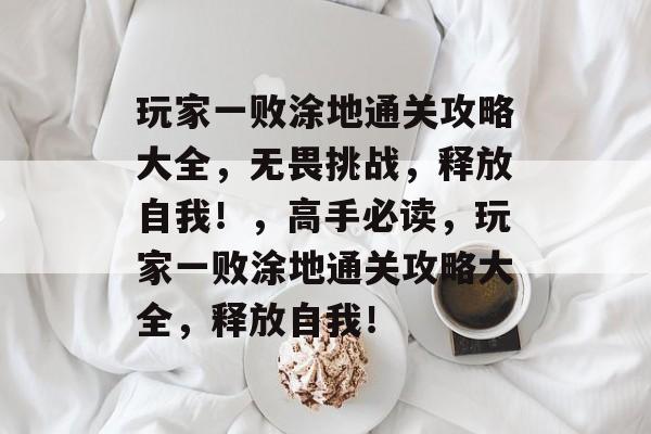 玩家一败涂地通关攻略大全，无畏挑战，释放自我！，高手必读，玩家一败涂地通关攻略大全，释放自我！