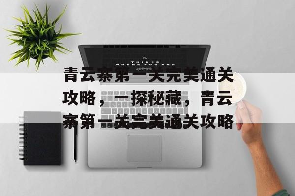 青云寨第一关完美通关攻略，一探秘藏，青云寨第一关完美通关攻略
