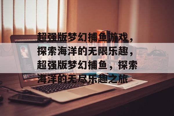超强版梦幻捕鱼游戏,探索海洋的无限乐趣,超强版梦幻捕鱼,探索海洋的无尽乐趣之旅 超强版梦幻捕鱼游戏,探索海洋的无限乐趣,超强版梦幻捕鱼,探索海洋的无尽乐趣之旅