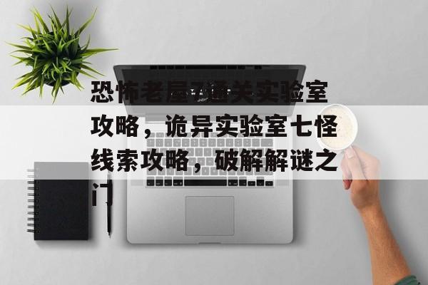 恐怖老屋7通关实验室攻略，诡异实验室七怪线索攻略，破解解谜之门