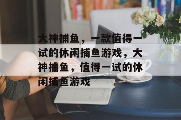 大神捕鱼,一款值得一试的休闲捕鱼游戏,大神捕鱼,值得一试的休闲捕鱼游戏 大神捕鱼,一款值得一试的休闲捕鱼游戏,大神捕鱼,值得一试的休闲捕鱼游戏