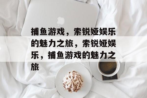 捕鱼游戏,索锐娅娱乐的魅力之旅,索锐娅娱乐,捕鱼游戏的魅力之旅 捕鱼游戏,索锐娅娱乐的魅力之旅,索锐娅娱乐,捕鱼游戏的魅力之旅