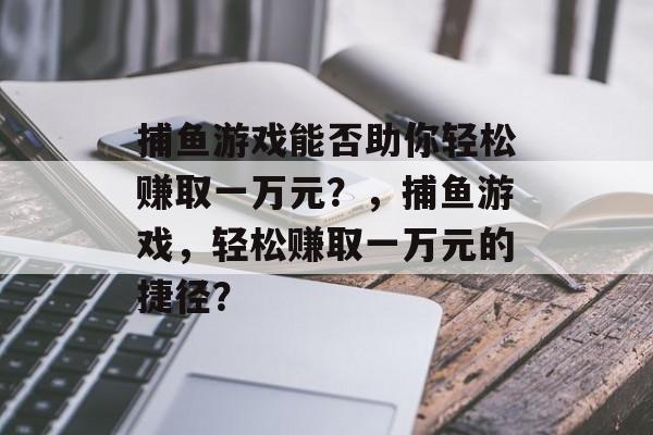 捕鱼游戏能否助你轻松赚取一万元？，捕鱼游戏，轻松赚取一万元的捷径？