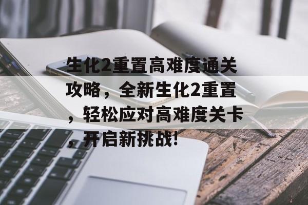 生化2重置高难度通关攻略，全新生化2重置，轻松应对高难度关卡，开启新挑战!