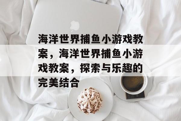海洋世界捕鱼小游戏教案,海洋世界捕鱼小游戏教案,探索与乐趣的完美结合 海洋世界捕鱼小游戏教案,海洋世界捕鱼小游戏教案,探索与乐趣的完美结合