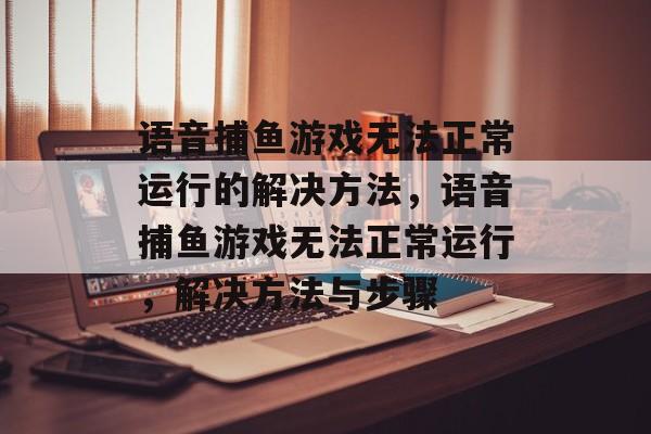 语音捕鱼游戏无法正常运行的解决方法,语音捕鱼游戏无法正常运行,解决方法与步骤 语音捕鱼游戏无法正常运行的解决方法,语音捕鱼游戏无法正常运行,解决方法与步骤