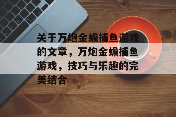 关于万炮金蟾捕鱼游戏的文章,万炮金蟾捕鱼游戏,技巧与乐趣的完美结合 关于万炮金蟾捕鱼游戏的文章,万炮金蟾捕鱼游戏,技巧与乐趣的完美结合