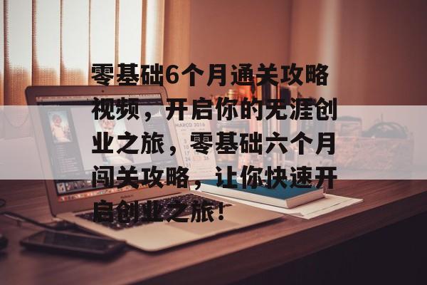 零基础6个月通关攻略视频,开启你的无涯创业之旅,零基础六个月闯关攻略,让你快速开启创业之旅! 零基础6个月通关攻略视频,开启你的无涯创业之旅,零基础六个月闯关攻略,让你快速开启创业之旅!