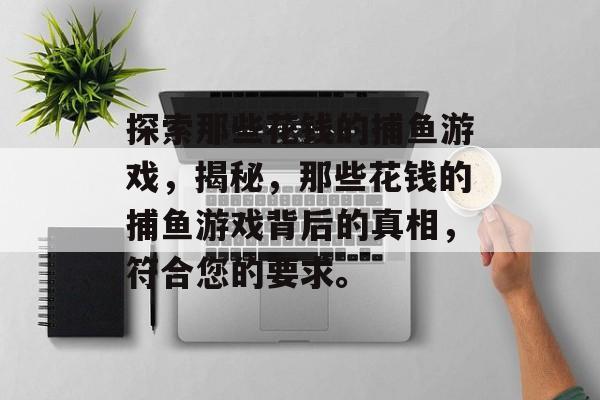 探索那些花钱的捕鱼游戏,揭秘,那些花钱的捕鱼游戏背后的真相,符合您的要求。 探索那些花钱的捕鱼游戏,揭秘,那些花钱的捕鱼游戏背后的真相,符合您的要求。