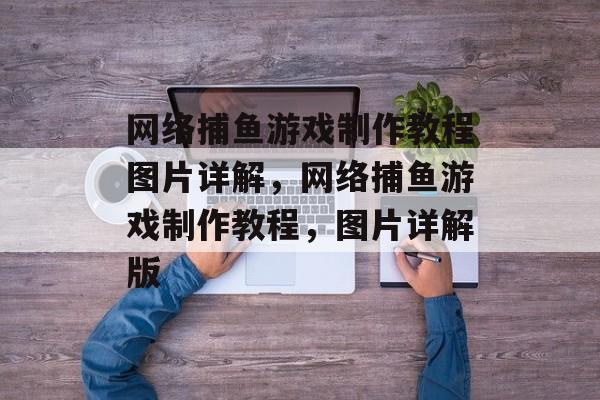 网络捕鱼游戏制作教程图片详解,网络捕鱼游戏制作教程,图片详解版 网络捕鱼游戏制作教程图片详解,网络捕鱼游戏制作教程,图片详解版