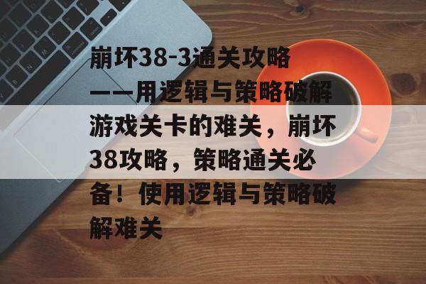 崩坏38-3通关攻略——用逻辑与策略破解游戏关卡的难关,崩坏38攻略,策略通关必备!使用逻辑与策略破解难关 崩坏38-3通关攻略——用逻辑与策略破解游戏关卡的难关,崩坏38攻略,策略通关必备!使用逻辑与策略破解难关
