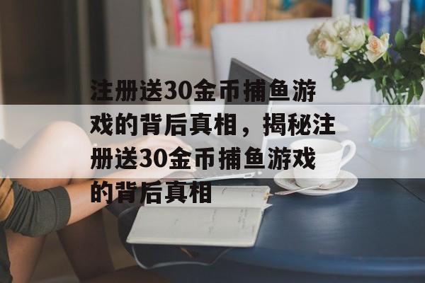注册送30金币捕鱼游戏的背后真相,揭秘注册送30金币捕鱼游戏的背后真相 注册送30金币捕鱼游戏的背后真相,揭秘注册送30金币捕鱼游戏的背后真相