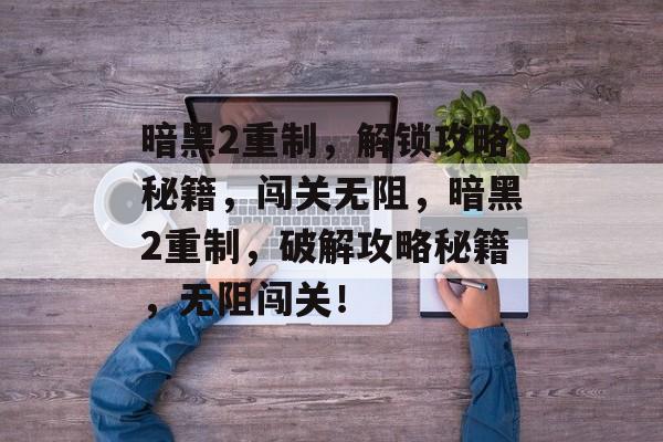 暗黑2重制,解锁攻略秘籍,闯关无阻,暗黑2重制,破解攻略秘籍,无阻闯关! 暗黑2重制,解锁攻略秘籍,闯关无阻,暗黑2重制,破解攻略秘籍,无阻闯关!