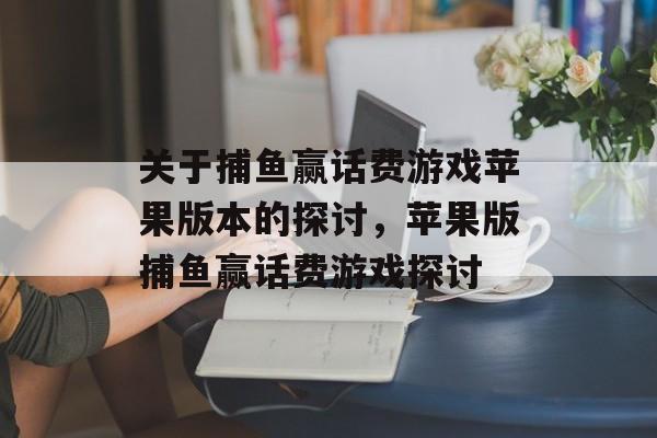 关于捕鱼赢话费游戏苹果版本的探讨,苹果版捕鱼赢话费游戏探讨 关于捕鱼赢话费游戏苹果版本的探讨,苹果版捕鱼赢话费游戏探讨