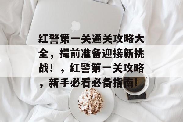 红警第一关通关攻略大全,提前准备迎接新挑战!,红警第一关攻略,新手必看必备指南! 红警第一关通关攻略大全,提前准备迎接新挑战!,红警第一关攻略,新手必看必备指南!