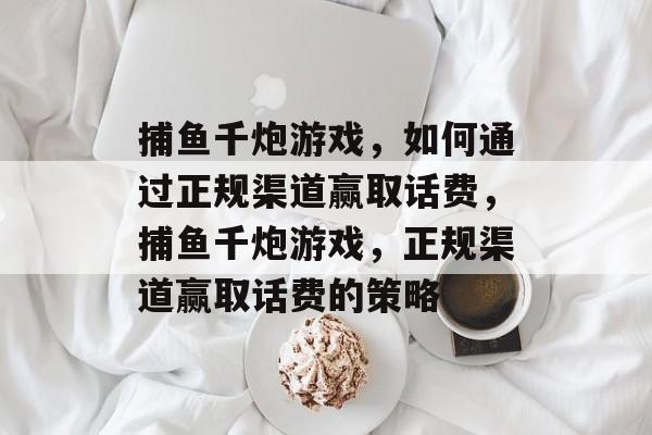 捕鱼千炮游戏,如何通过正规渠道赢取话费,捕鱼千炮游戏,正规渠道赢取话费的策略 捕鱼千炮游戏,如何通过正规渠道赢取话费,捕鱼千炮游戏,正规渠道赢取话费的策略