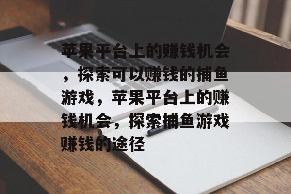 苹果平台上的赚钱机会,探索可以赚钱的捕鱼游戏,苹果平台上的赚钱机会,探索捕鱼游戏赚钱的途径 苹果平台上的赚钱机会,探索可以赚钱的捕鱼游戏,苹果平台上的赚钱机会,探索捕鱼游戏赚钱的途径