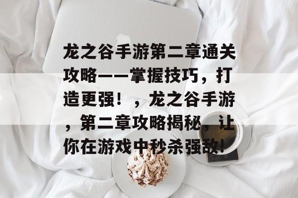 龙之谷手游第二章通关攻略——掌握技巧，打造更强！，龙之谷手游，第二章攻略揭秘，让你在游戏中秒杀强敌!