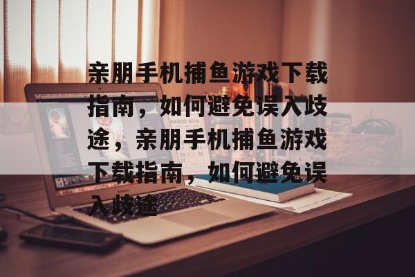 亲朋手机捕鱼游戏下载指南,如何避免误入歧途,亲朋手机捕鱼游戏下载指南,如何避免误入歧途 亲朋手机捕鱼游戏下载指南,如何避免误入歧途,亲朋手机捕鱼游戏下载指南,如何避免误入歧途