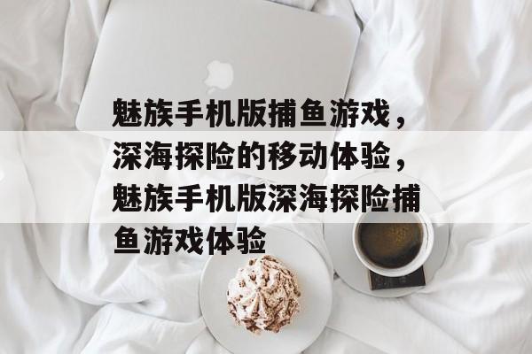 魅族手机版捕鱼游戏,深海探险的移动体验,魅族手机版深海探险捕鱼游戏体验 魅族手机版捕鱼游戏,深海探险的移动体验,魅族手机版深海探险捕鱼游戏体验