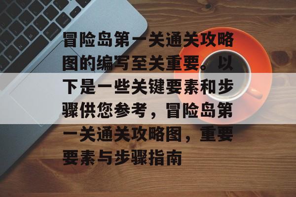 冒险岛第一关通关攻略图的编写至关重要。以下是一些关键要素和步骤供您参考，冒险岛第一关通关攻略图，重要要素与步骤指南