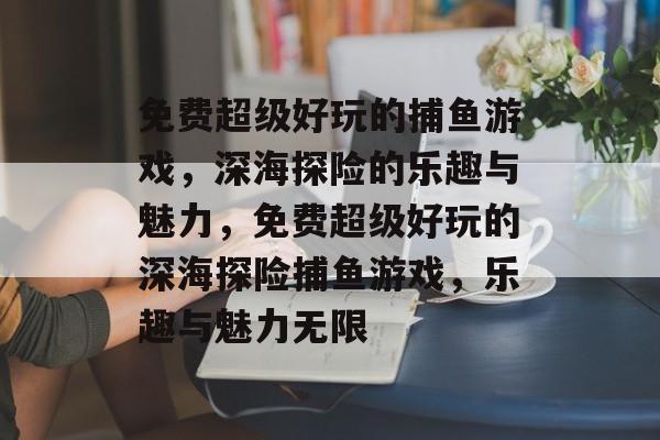 免费超级好玩的捕鱼游戏,深海探险的乐趣与魅力,免费超级好玩的深海探险捕鱼游戏,乐趣与魅力无限 免费超级好玩的捕鱼游戏,深海探险的乐趣与魅力,免费超级好玩的深海探险捕鱼游戏,乐趣与魅力无限