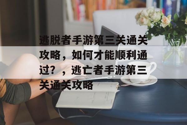 逃脱者手游第三关通关攻略,如何才能顺利通过?,逃亡者手游第三关通关攻略 逃脱者手游第三关通关攻略,如何才能顺利通过?,逃亡者手游第三关通关攻略