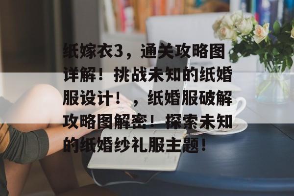 纸嫁衣3,通关攻略图详解!挑战未知的纸婚服设计!,纸婚服破解攻略图解密!探索未知的纸婚纱礼服主题! 纸嫁衣3,通关攻略图详解!挑战未知的纸婚服设计!,纸婚服破解攻略图解密!探索未知的纸婚纱礼服主题!