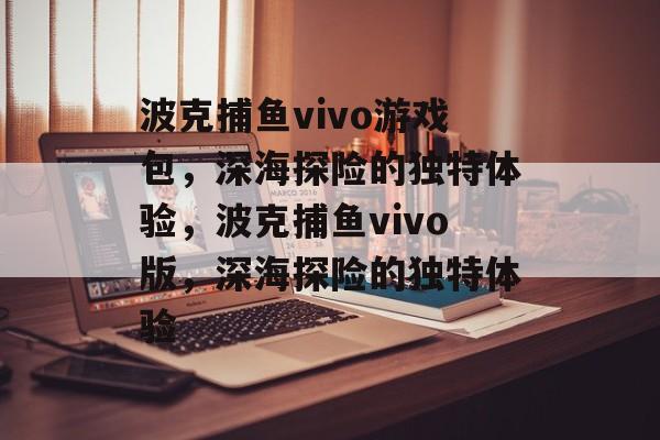 波克捕鱼vivo游戏包，深海探险的独特体验，波克捕鱼vivo版，深海探险的独特体验
