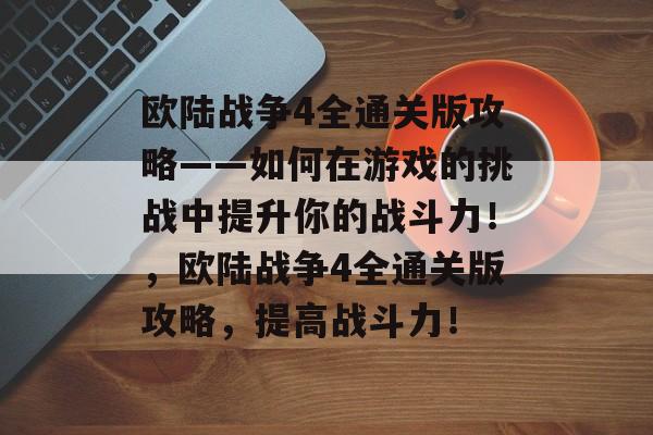 欧陆战争4全通关版攻略——如何在游戏的挑战中提升你的战斗力！，欧陆战争4全通关版攻略，提高战斗力！