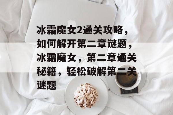 冰霜魔女2通关攻略,如何解开第二章谜题,冰霜魔女,第二章通关秘籍,轻松破解第二关谜题 冰霜魔女2通关攻略,如何解开第二章谜题,冰霜魔女,第二章通关秘籍,轻松破解第二关谜题