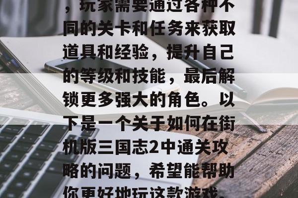 三国志2街机版是一款备受玩家喜爱的策略解谜游戏。在这款游戏中,玩家需要通过各种不同的关卡和任务来获取道具和经验,提升自己的等级和技能,最后解锁更多强大的角色。以下是一个关于如何在街机版三国志2中通关攻略的问题,希望能帮助你更好地玩这款游戏。,街机版三国志2通关攻略,从基础到强大角色全解析 三国志2街机版是一款备受玩家喜爱的策略解谜游戏。在这款游戏中,玩家需要通过各种不同的关卡和任务来获取道具和经验,提升自己的等级和技能,最后解锁更多强大的角色。以下是一个关于如何在街机版三国志2中通关攻略的问题,希望能帮助你更好地玩这款游戏。,街机版三国志2通关攻略,从基础到强大角色全解析