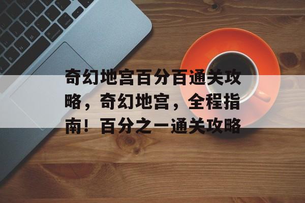 奇幻地宫百分百通关攻略,奇幻地宫,全程指南!百分之一通关攻略 奇幻地宫百分百通关攻略,奇幻地宫,全程指南!百分之一通关攻略