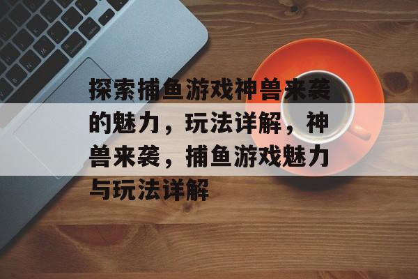 探索捕鱼游戏神兽来袭的魅力,玩法详解,神兽来袭,捕鱼游戏魅力与玩法详解 探索捕鱼游戏神兽来袭的魅力,玩法详解,神兽来袭,捕鱼游戏魅力与玩法详解