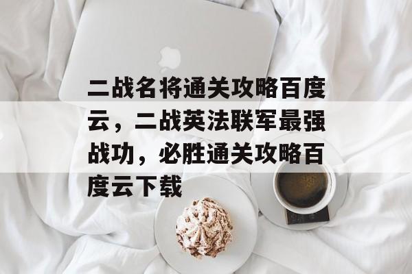 二战名将通关攻略百度云,二战英法联军最强战功,必胜通关攻略百度云下载 二战名将通关攻略百度云,二战英法联军最强战功,必胜通关攻略百度云下载