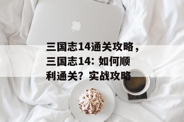 三国志14通关攻略,三国志14: 如何顺利通关?实战攻略 三国志14通关攻略,三国志14: 如何顺利通关?实战攻略