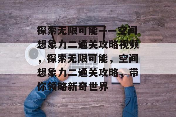 探索无限可能——空间想象力二通关攻略视频,探索无限可能,空间想象力二通关攻略,带你领略新奇世界 探索无限可能——空间想象力二通关攻略视频,探索无限可能,空间想象力二通关攻略,带你领略新奇世界