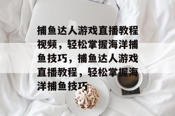 捕鱼达人游戏直播教程视频,轻松掌握海洋捕鱼技巧,捕鱼达人游戏直播教程,轻松掌握海洋捕鱼技巧 捕鱼达人游戏直播教程视频,轻松掌握海洋捕鱼技巧,捕鱼达人游戏直播教程,轻松掌握海洋捕鱼技巧
