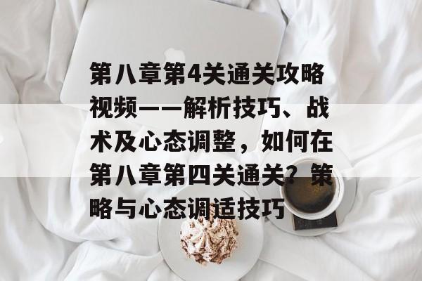 第八章第4关通关攻略视频——解析技巧、战术及心态调整,如何在第八章第四关通关?策略与心态调适技巧 第八章第4关通关攻略视频——解析技巧、战术及心态调整,如何在第八章第四关通关?策略与心态调适技巧