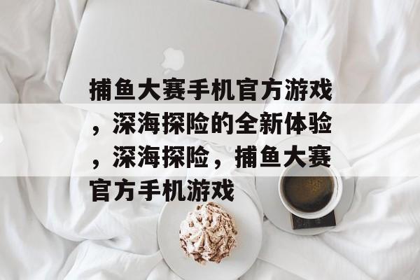 捕鱼大赛手机官方游戏,深海探险的全新体验,深海探险,捕鱼大赛官方手机游戏 捕鱼大赛手机官方游戏,深海探险的全新体验,深海探险,捕鱼大赛官方手机游戏