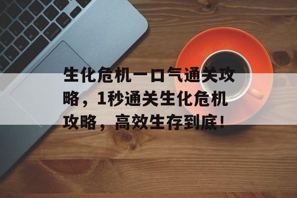 生化危机一口气通关攻略，1秒通关生化危机攻略，高效生存到底！
