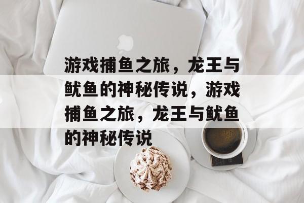 游戏捕鱼之旅，龙王与鱿鱼的神秘传说，游戏捕鱼之旅，龙王与鱿鱼的神秘传说